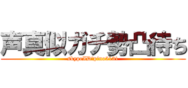 声真似ガチ勢凸待ち (skypeID→pino5131)