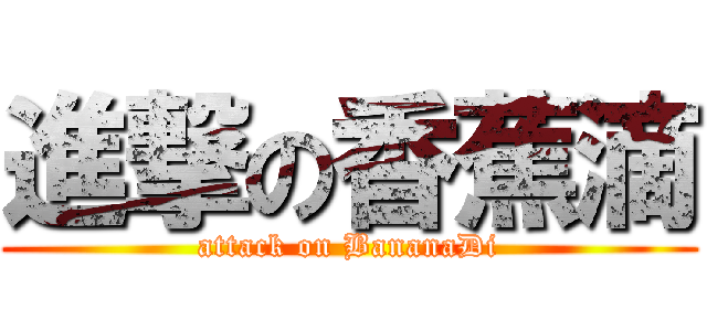 進撃の香蕉滴 (attack on BananaDi)