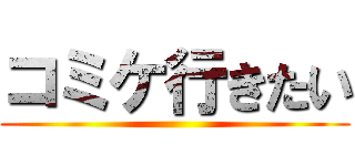 コミケ行きたい ()