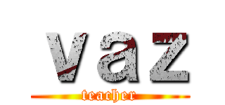 ｖａｚ (teacher)