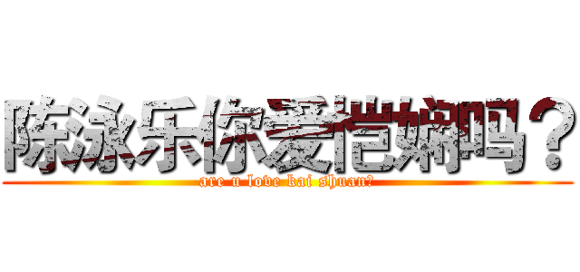 陈泳乐你爱恺娴吗？ (are u love kai shuan？)