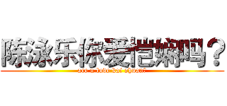 陈泳乐你爱恺娴吗？ (are u love kai shuan？)