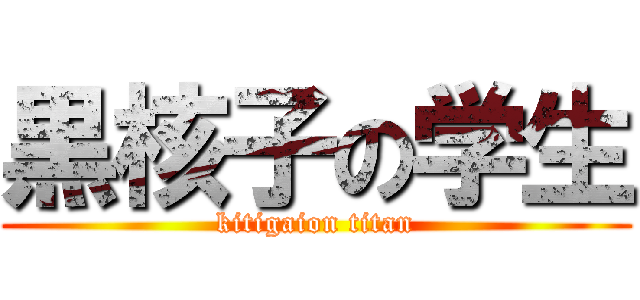 黒核子の学生 (kitigaion titan)