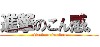 進撃のこん感。 (attack on konkan)