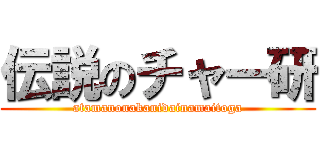 伝説のチャー研 (atamanonakanidainamaitoga)