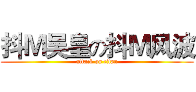 抖Ｍ吴皇の抖Ｍ风波 (attack on titan)