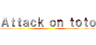 Ａｔｔａｃｋ ｏｎ ｔｏｔｏ ()