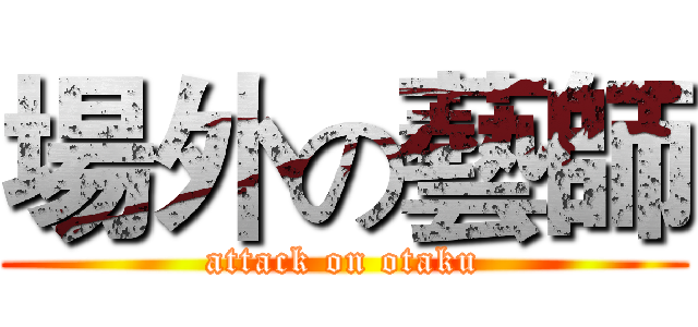 場外の藝師 (attack on otaku)