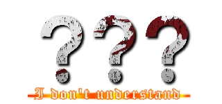 ？？？ (I don't understand)