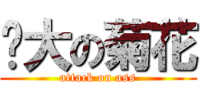 变大の菊花 (attack on ass)