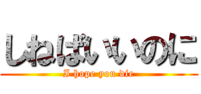 しねばいいのに (I hope you die)