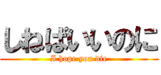 しねばいいのに (I hope you die)