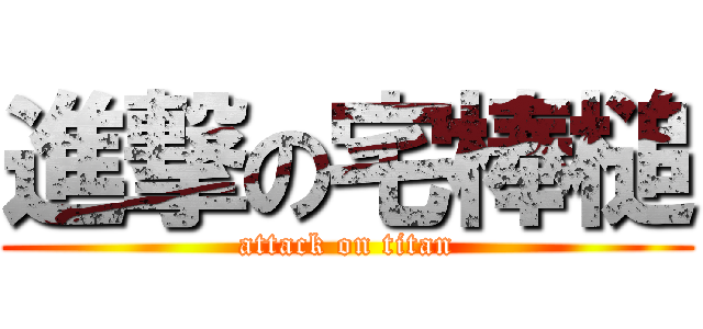 進撃の宅棒槌 (attack on titan)