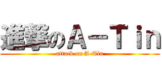 進撃のＡ－Ｔｉｎ (attack on A-Tin)
