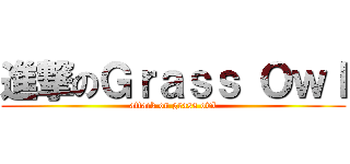 進撃のＧｒａｓｓ Ｏｗｌ (attack on grass owl)