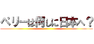 ペリーは何しに日本へ？ ()