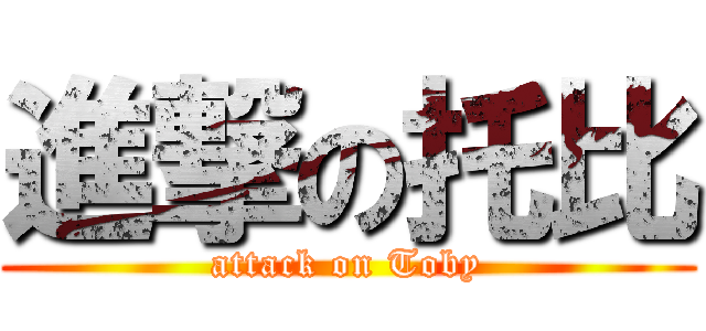 進撃の托比 (attack on Toby)