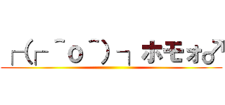 ┌（┌ ＾ｏ＾）┐ホモォ♂ ()