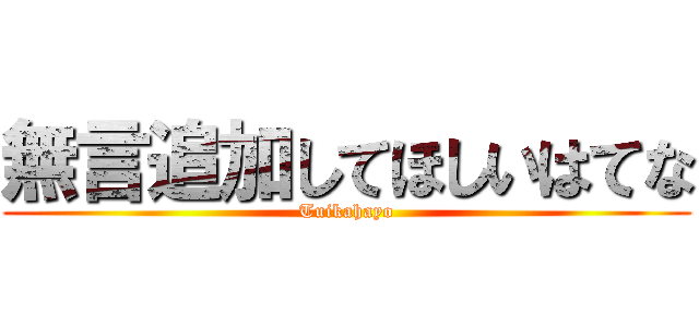 無言追加してほしいはてな (Tuikahayo)