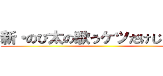 新・のび太の歌うケツだけじゃんけん ()