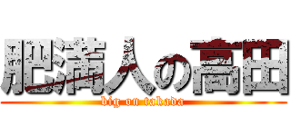 肥満人の高田 (big on takada)