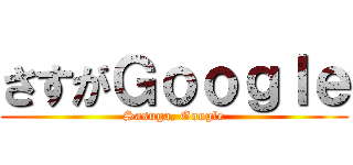 さすがＧｏｏｇｌｅ (Sasuga, Google)