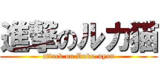 進撃のルカ猫 (attack on Ruka-nyan)