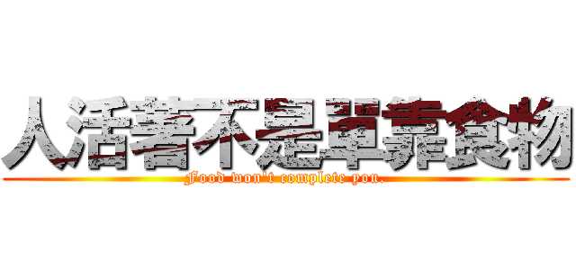 人活著不是單靠食物 (Food won\'t complete you.)