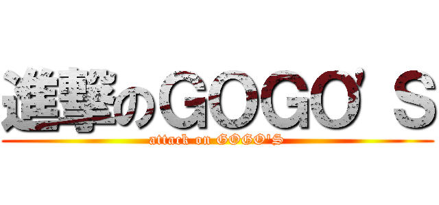 進撃のＧＯＧＯ'Ｓ (attack on GOGO'S)