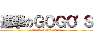 進撃のＧＯＧＯ'Ｓ (attack on GOGO'S)