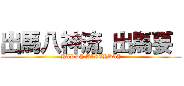 出馬八神流 出馬要  (HAPPY BIRTHDAY)