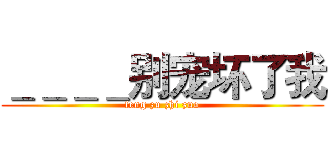 ＿＿＿＿别宠坏了我 (feng zu zhi zuo)