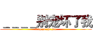 ＿＿＿＿别宠坏了我 (feng zu zhi zuo)