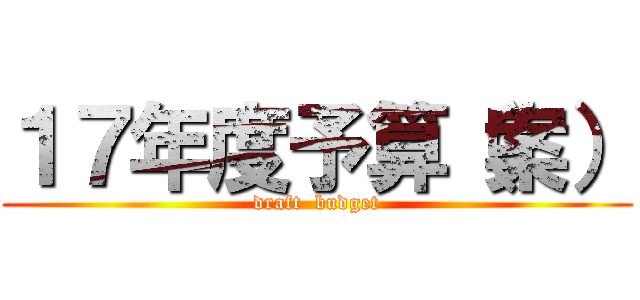 １７年度予算（案） (draft  budget)