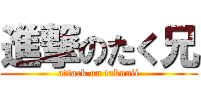 進撃のたく兄 (attack on takunii)