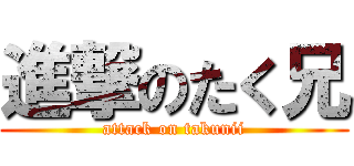 進撃のたく兄 (attack on takunii)