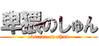 卑猥のしゅん (obscene on shun)