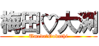 梅田♡大渕 (Umeda♡Oobuthi)