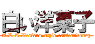 白い洋菓子 (A.K.A Western-style confectionery)