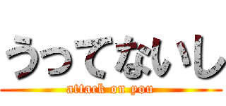 うってないし (attack on you)