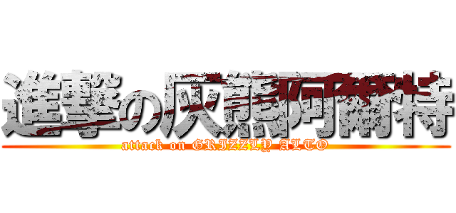 進撃の灰熊阿爾特 (attack on GRIZZLY ALTO)