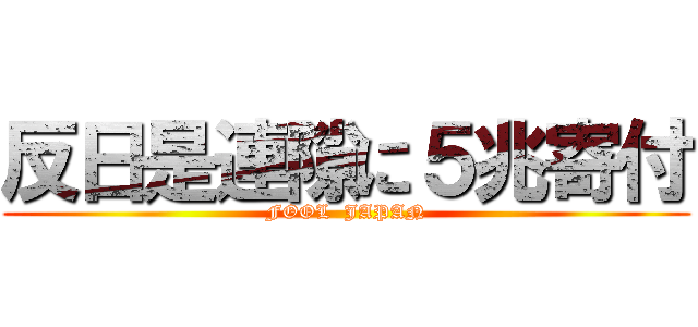 反日是連隙に５兆寄付 (FOOL  JAPAN)