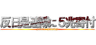 反日是連隙に５兆寄付 (FOOL  JAPAN)