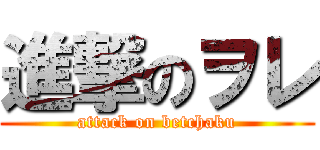進撃のヲレ (attack on betchaku)
