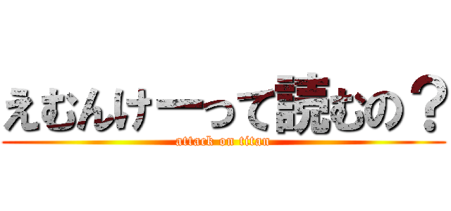 えむんけーって読むの？ (attack on titan)