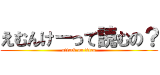 えむんけーって読むの？ (attack on titan)