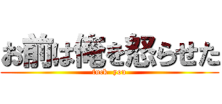 お前は俺を怒らせた (fuck  you)