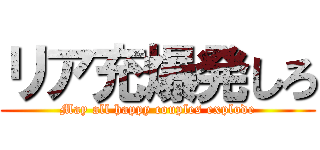 リア充爆発しろ (May all happy couples explode)