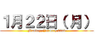 １月２２日（ 月） (Monday, January 22nd)