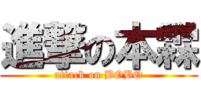 進撃の本霖 (attack on BOBO)